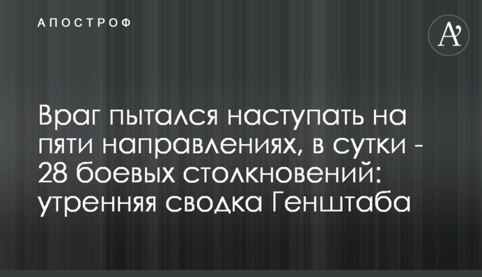 Враг пытался наступать на пяти направлениях, в сутки - 28 боевых столкновений: утренняя сводка Генштаба