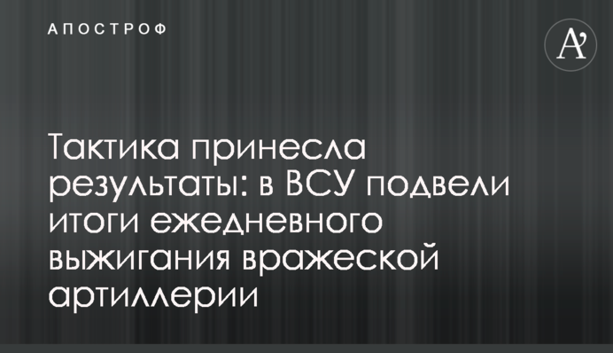 Тактика принесла результати: в ЗСУ  підбили підсумки щоденного випалювання ворожої артилерії