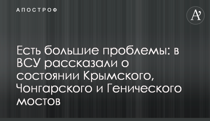 Є великі проблеми: в ЗСУ розповіли про стан Кримського, Чонгарського та Генічеського мостів