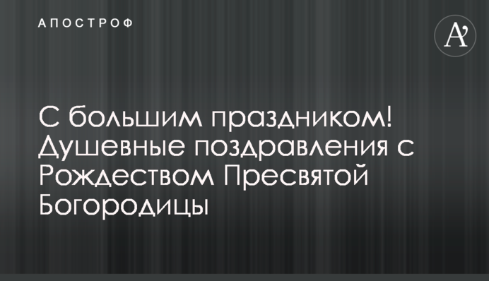 С большим праздником! Душевные поздравления с Рождеством Пресвятой Богородицы