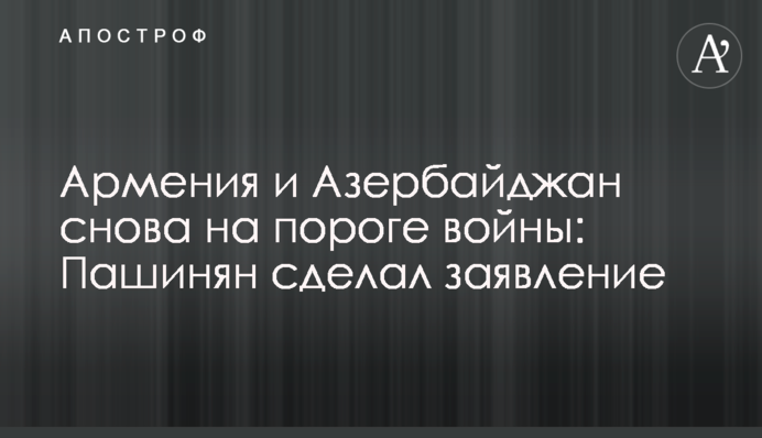 Вірменія та Азербайджан знову на порозі війни: Пашинян зробив заяву