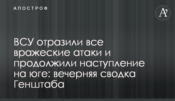 ВСУ отразили все вражеские атаки и продолжили наступление на юге: вечерняя сводка Генштаба