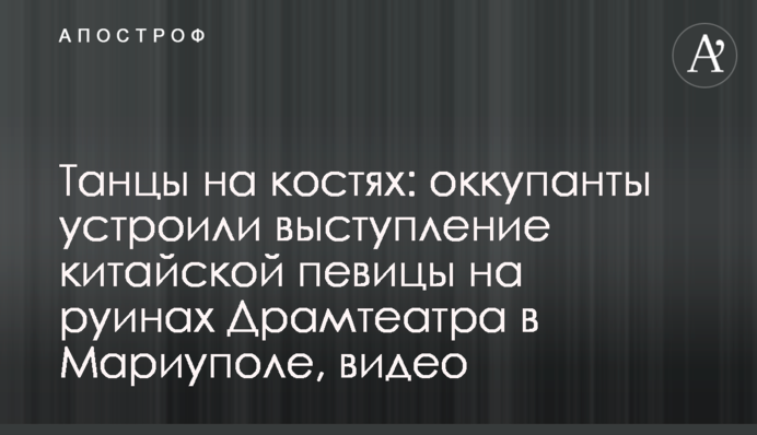 Танці на кістках: окупанти влаштували виступ китайської співачки на руїнах Драмтеатру в Маріуполі, відео