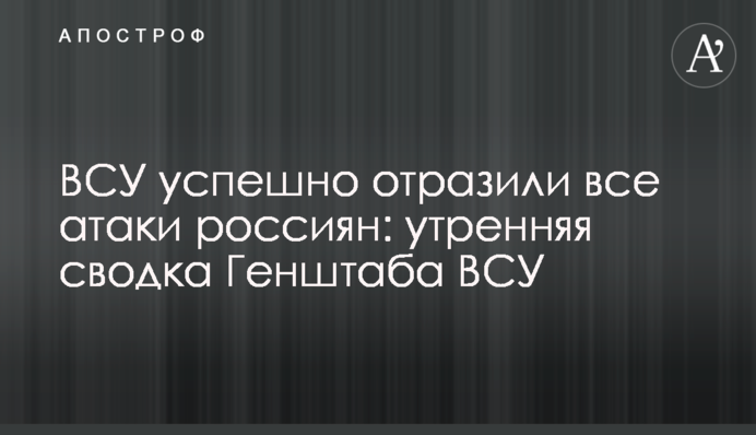 ВСУ успешно отразили все атаки россиян: утренняя сводка Генштаба ВСУ
