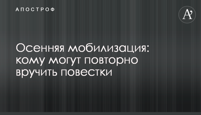 Осіння мобілізація: кому можуть повторно вручити повістки