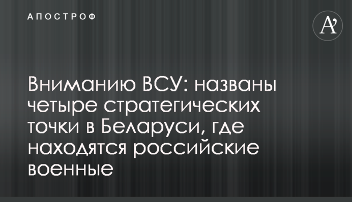 Вниманию ВСУ: названы четыре стратегических точки в Беларуси, где находятся российские военные