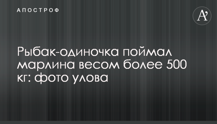 Рибалка-одинак спіймав марліна вагою понад 500 кг: фото улову