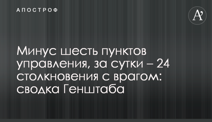 Минус шесть пунктов управления, за сутки – 24 столкновения с врагом: сводка Генштаба