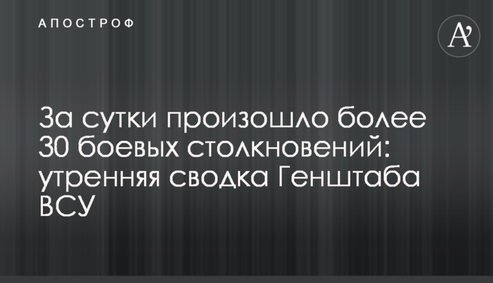 За добу відбулось понад 30 бойових зіткнень: ранкове зведення Генштабу ЗСУ