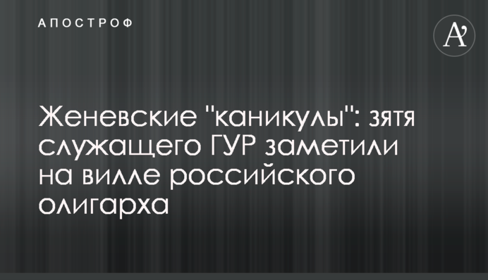 Женевські "канікули": зятя службовця ГУР помітили на віллі російського олігарха
