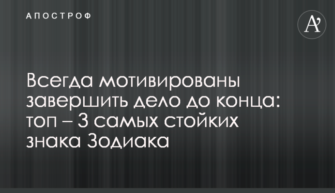 Завжди мотивовані завершити справу до кінця: топ – 3 найстійкіші знаки Зодіаку