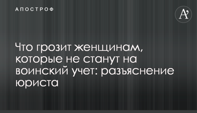 Что грозит женщинам, которые не станут на воинский учет: разъяснение юриста