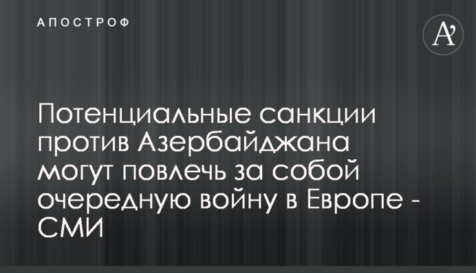 Потенциальные санкции против Азербайджана могут повлечь за собой очередную войну в Европе - СМИ