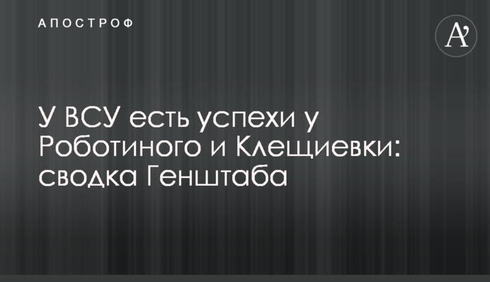 ЗСУ мають успіхи біля Роботиного та Кліщіївки: зведення Генштабу