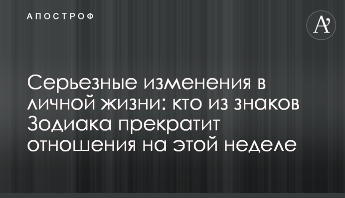 Серйозні зміни в особистому житті: хто зі знаків Зодіаку припинить стосунки цього тижня