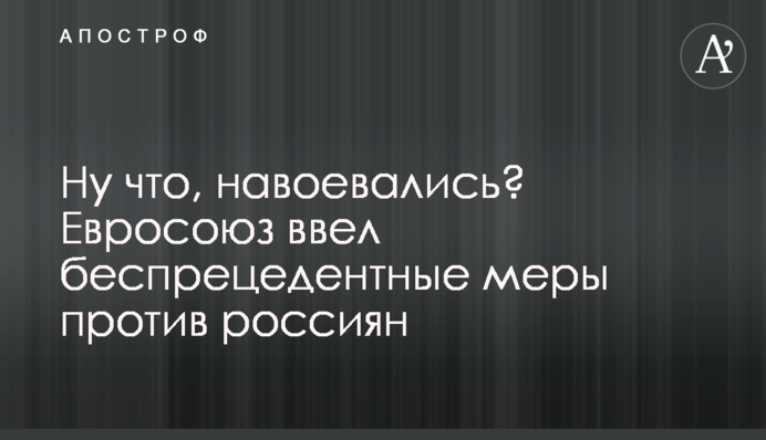 Ну что, навоевались? Евросоюз ввел беспрецедентные меры против россиян