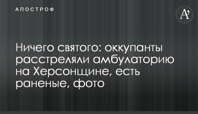 Нічого святого: окупанти розстріляли амбулаторію на Херсонщині, є поранені, фото