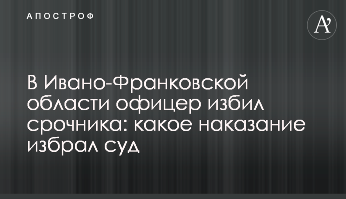 В Ивано-Франковской области офицер избил срочника: какое наказание избрал суд