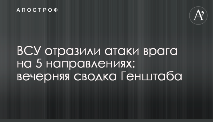 ЗСУ відбили атаки ворога на 5 напрямках: вечірнє зведення Генштабу