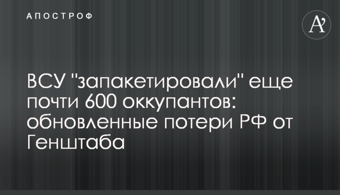 ВСУ "запакетировали" еще почти 600 оккупантов: обновленные потери РФ от Генштаба