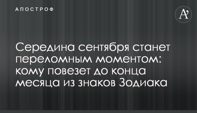 Середина вересня стане переломним моментом: кому пощастить до кінця місяця із знаків Зодіаку