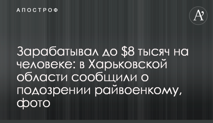 Заробляв до $8 тисяч на людині: на Харківщині повідомили про підозру райвійськкому, фото