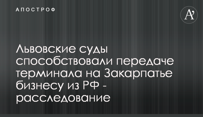 Львовские суды способствовали передаче терминала на Закарпатье бизнесу из РФ - расследование