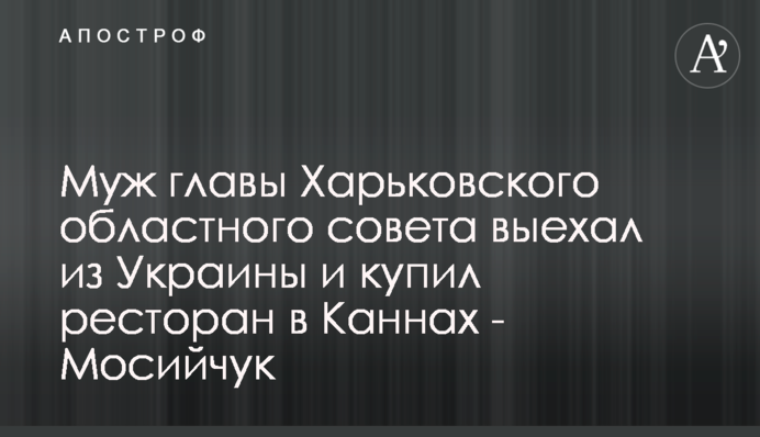 Чоловік голови Харківської обласної ради виїхав з України та купив ресторан у Каннах - Мосійчук