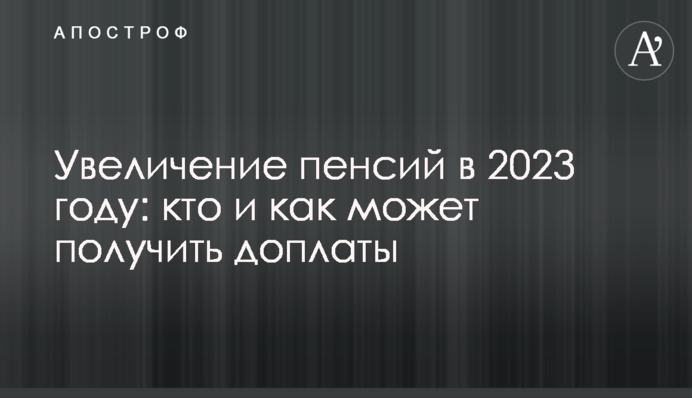 Увеличение пенсий в 2023 году: кто и как может получить доплаты