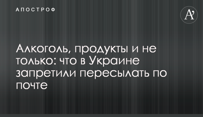 Алкоголь, продукты и не только: что в Украине запретили пересылать по почте