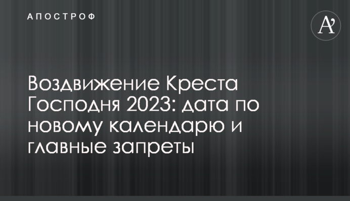 Воздвиження Хреста Господнього 2023: дата за новим календарем і головні заборони