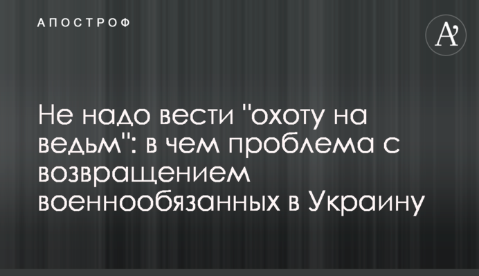 Не треба вести "охоту на відьом": в чому проблема з поверненням військовозобов'язаних в Україну