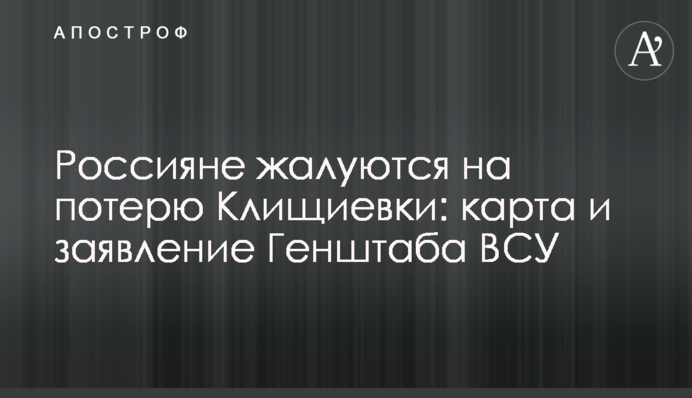 Росіяни скаржаться на втрату Кліщіївки: карта і заява Генштабу ЗСУ