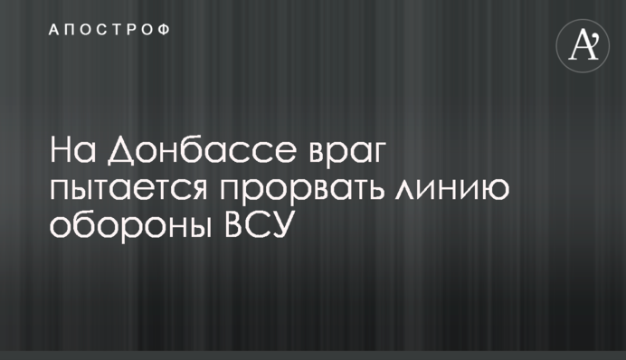 На Донбассе враг пытается прорвать линию обороны ВСУ