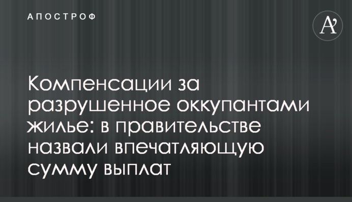 Компенсации за разрушенное оккупантами жилье: в правительстве назвали впечатляющую сумму выплат