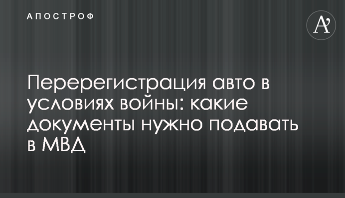 Перерегистрация авто в условиях войны: какие документы нужно подавать в МВД