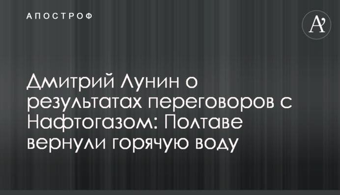 Дмитрий Лунин о результатах переговоров с Нафтогазом: Полтаве вернули горячую воду