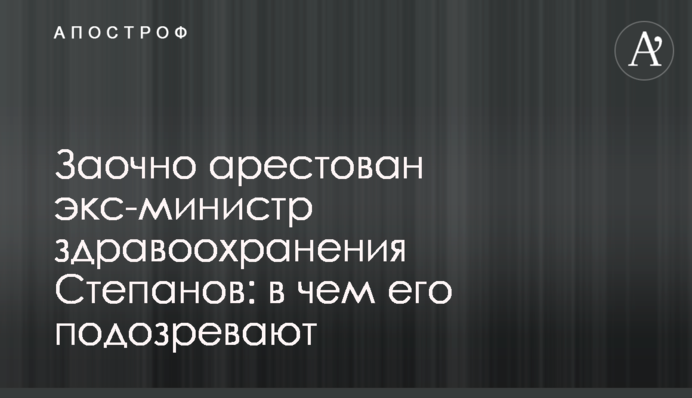 Заочно заарештовано ексміністра охорони здоров'я  Степанова: в чому його підозрюють
