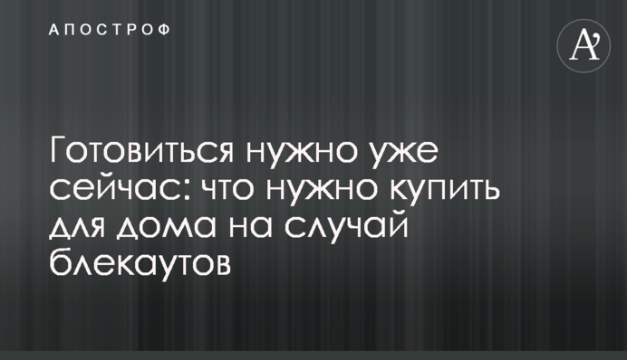 Готовиться нужно уже сейчас: что нужно купить для дома на случай блекаутов