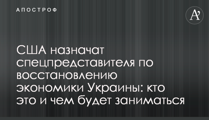 США назначили спецпредставителя по восстановлению экономики Украины: кто это и чем будет заниматься