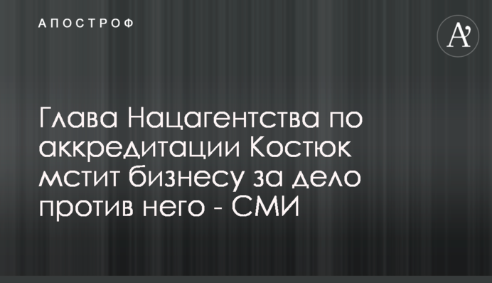 Глава Нацагентства по аккредитации Костюк мстит бизнесу за дело против него - СМИ