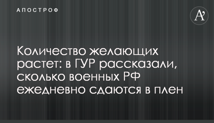 Количество желающих растет: в ГУР рассказали, сколько военных РФ ежедневно сдаются в плен