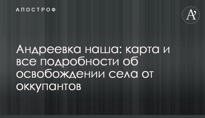 Андріївка наша: карта і всі подробиці про звільнення села від окупантів