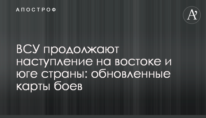 ВСУ продолжают наступление на востоке и юге страны: обновленные карты боев