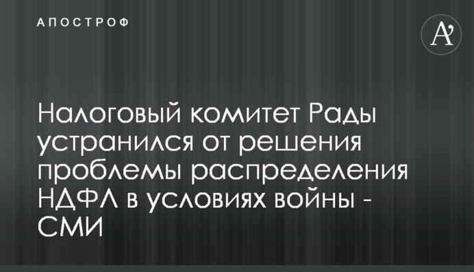 Налоговый комитет Рады устранился от решения проблемы распределения НДФЛ в условиях войны - СМИ