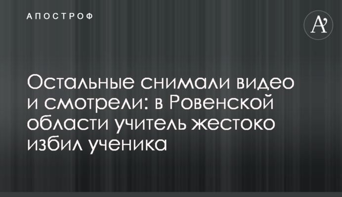 Інші знімали відео і дивилися: на Рівенщині вчитель жорстоко побив учня