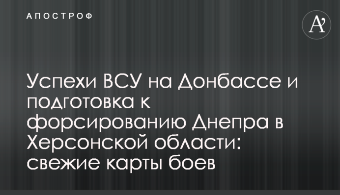 Успехи ВСУ на Донбассе и подготовка к форсированию Днепра в Херсонской области: свежие карты боев