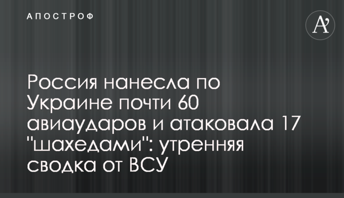 Росія завдала по Україні майже 60 авіаударів і атакувала 17 "шахедами": ранкове зведення від ЗСУ