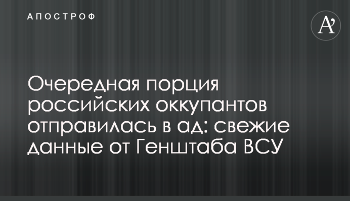 Чергова порція російських окупантів вирушила до пекла: свіжі дані від Генштабу ЗСУ