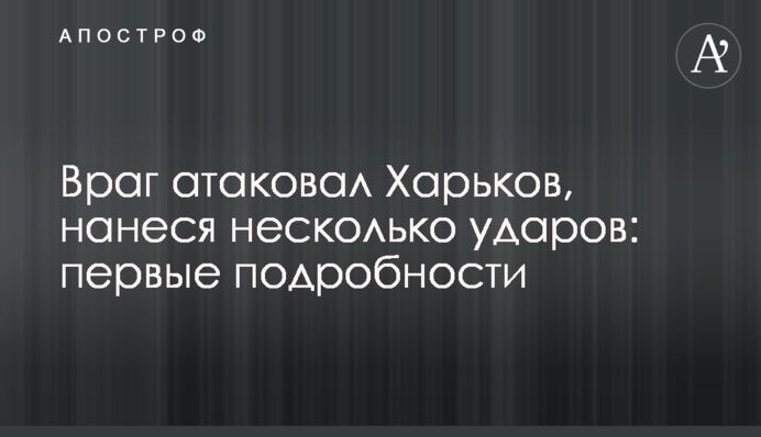 Враг атаковал Харьков, нанеся несколько ударов: первые подробности